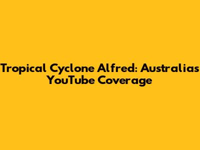 Tropical Cyclone Alfred: Australia's YouTube Coverage