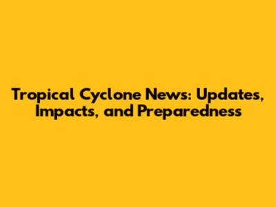 Tropical Cyclone News: Updates, Impacts, and Preparedness