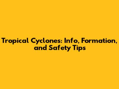 Tropical Cyclones: Info, Formation, and Safety Tips