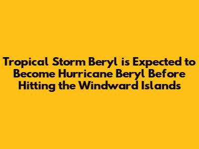 Tropical Storm Beryl is Expected to Become Hurricane Beryl Before Hitting the Windward Islands