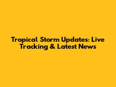 Tropical Storm Updates: Live Tracking & Latest News