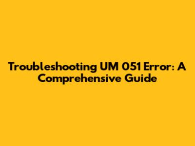 Troubleshooting UM 051 Error: A Comprehensive Guide