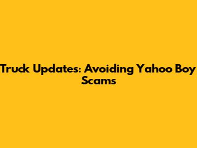 Truck Updates: Avoiding Yahoo Boy Scams
