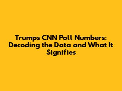 Trump's CNN Poll Numbers: Decoding the Data and What It Signifies