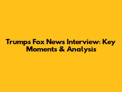 Trump's Fox News Interview: Key Moments & Analysis