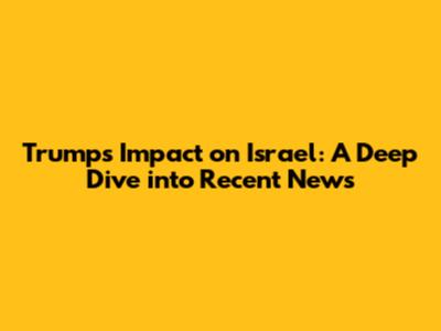 Trump's Impact on Israel: A Deep Dive into Recent News