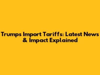 Trump's Import Tariffs: Latest News & Impact Explained