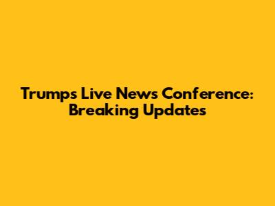 Trump's Live News Conference: Breaking Updates