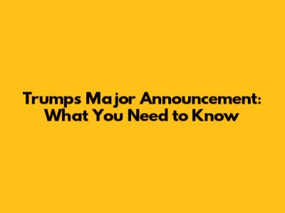 Trump's Major Announcement: What You Need to Know