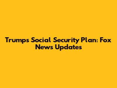 Trump's Social Security Plan: Fox News Updates