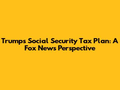 Trump's Social Security Tax Plan: A Fox News Perspective