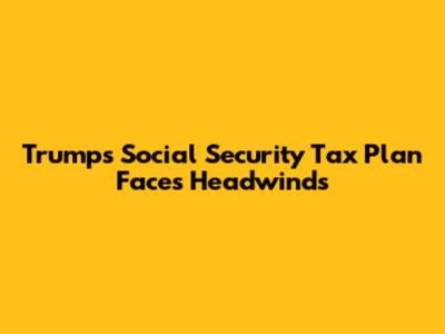 Trump's Social Security Tax Plan Faces Headwinds