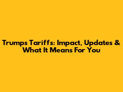 Trump's Tariffs: Impact, Updates & What It Means For You
