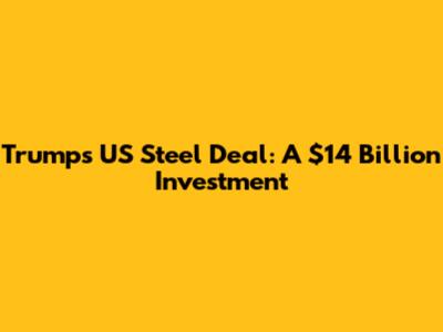 Trump's US Steel Deal: A $14 Billion Investment