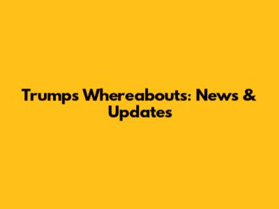 Trump's Whereabouts: News & Updates
