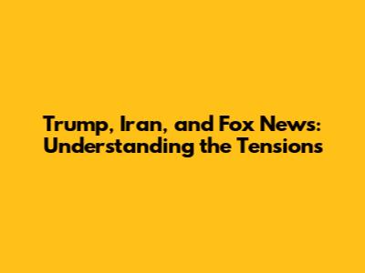 Trump, Iran, and Fox News: Understanding the Tensions