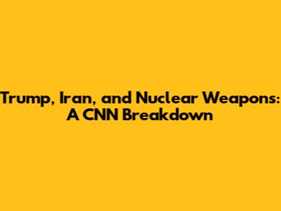 Trump, Iran, and Nuclear Weapons: A CNN Breakdown