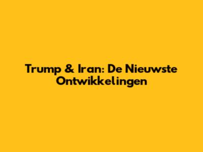 Trump & Iran: De Nieuwste Ontwikkelingen