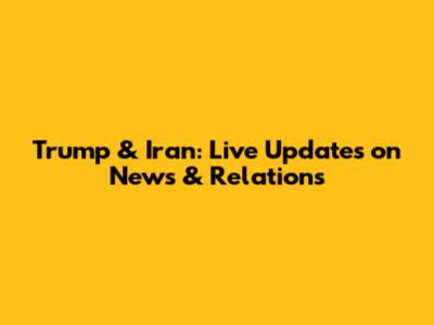 Trump & Iran: Live Updates on News & Relations
