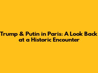 Trump & Putin in Paris: A Look Back at a Historic Encounter
