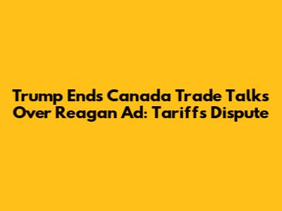 Trump Ends Canada Trade Talks Over Reagan Ad: Tariffs Dispute
