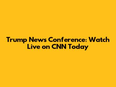 Trump News Conference: Watch Live on CNN Today