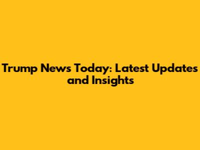 Trump News Today: Latest Updates and Insights