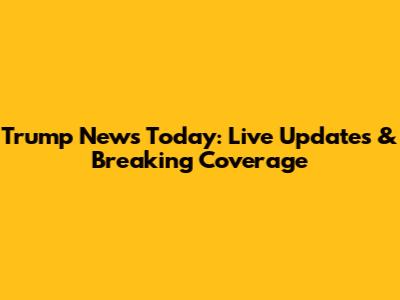 Trump News Today: Live Updates & Breaking Coverage