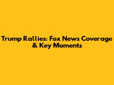 Trump Rallies: Fox News Coverage & Key Moments