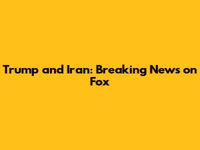 Trump and Iran: Breaking News on Fox