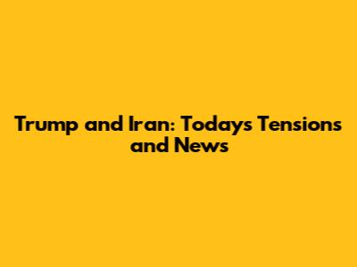 Trump and Iran: Today's Tensions and News