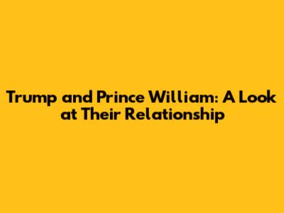 Trump and Prince William: A Look at Their Relationship