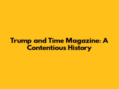 Trump and Time Magazine: A Contentious History