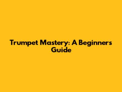 Trumpet Mastery: A Beginner's Guide