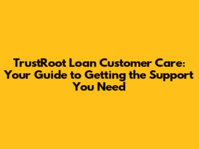TrustRoot Loan Customer Care: Your Guide to Getting the Support You Need