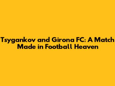 Tsygankov and Girona FC: A Match Made in Football Heaven