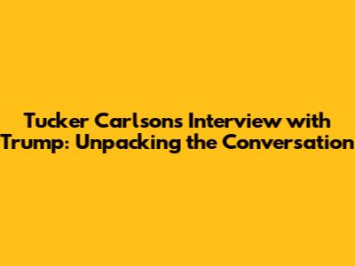 Tucker Carlson's Interview with Trump: Unpacking the Conversation
