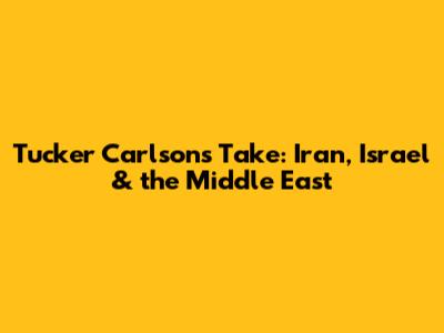 Tucker Carlson's Take: Iran, Israel & the Middle East