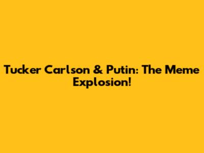 Tucker Carlson & Putin: The Meme Explosion!