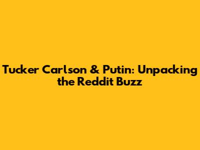 Tucker Carlson & Putin: Unpacking the Reddit Buzz