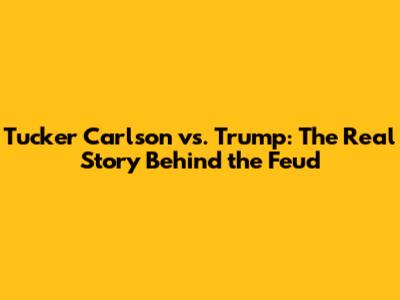Tucker Carlson vs. Trump: The Real Story Behind the Feud