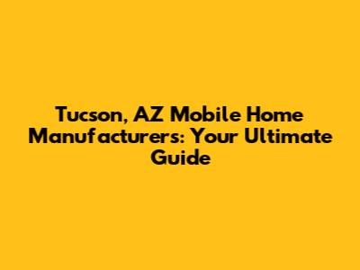 Tucson, AZ Mobile Home Manufacturers: Your Ultimate Guide