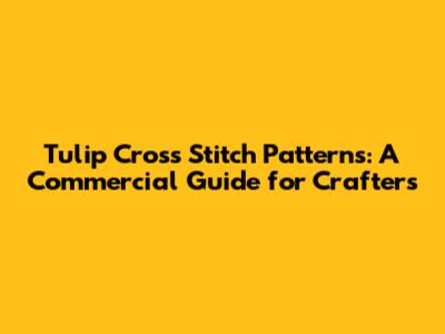 Tulip Cross Stitch Patterns: A Commercial Guide for Crafters
