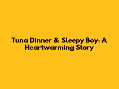 Tuna Dinner & Sleepy Boy: A Heartwarming Story