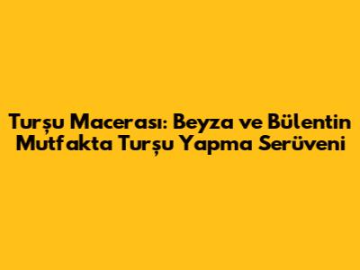 Turşu Macerası: Beyza ve Bülent'in Mutfakta Turşu Yapma Serüveni