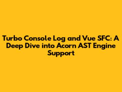 Turbo Console Log and Vue SFC: A Deep Dive into Acorn AST Engine Support