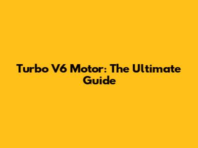 Turbo V6 Motor: The Ultimate Guide