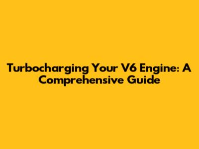 Turbocharging Your V6 Engine: A Comprehensive Guide