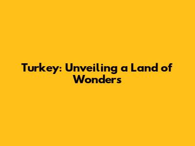 Turkey: Unveiling a Land of Wonders