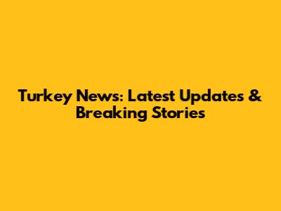 Turkey News: Latest Updates & Breaking Stories